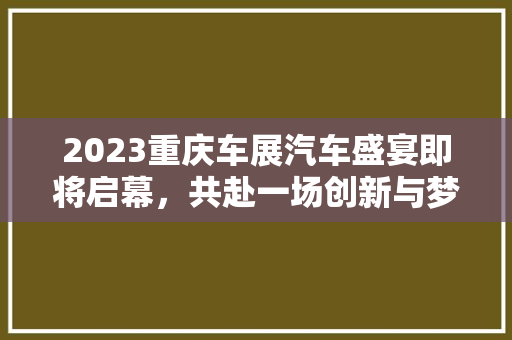 2023重庆车展汽车盛宴即将启幕，共赴一场创新与梦想的约会