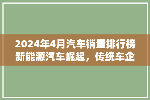 2024年4月汽车销量排行榜新能源汽车崛起，传统车企加速转型