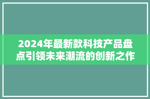 2024年最新款科技产品盘点引领未来潮流的创新之作