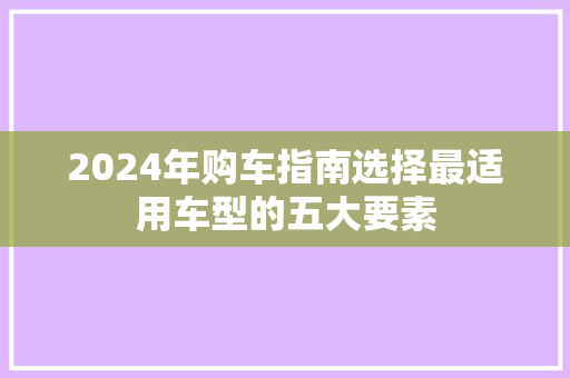 2024年购车指南选择最适用车型的五大要素