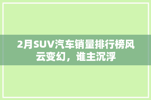 2月SUV汽车销量排行榜风云变幻，谁主沉浮