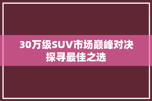 30万级SUV市场巅峰对决探寻最佳之选