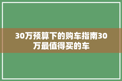 30万预算下的购车指南30万最值得买的车