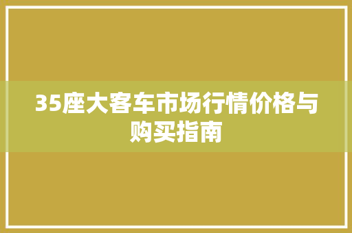 35座大客车市场行情价格与购买指南
