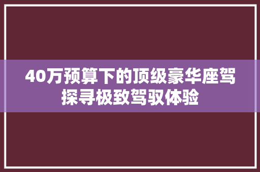 40万预算下的顶级豪华座驾探寻极致驾驭体验