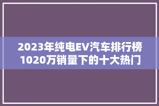 2023年纯电EV汽车排行榜1020万销量下的十大热门车型