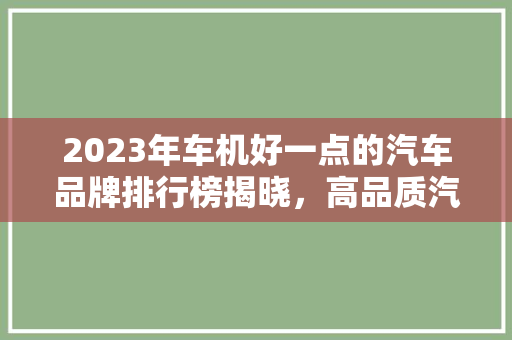 2023年车机好一点的汽车品牌排行榜揭晓，高品质汽车品牌背后的秘密