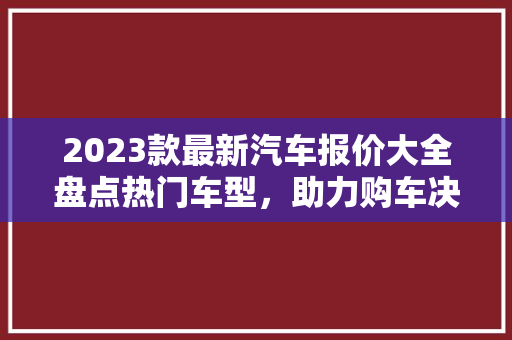 2023款最新汽车报价大全盘点热门车型，助力购车决策