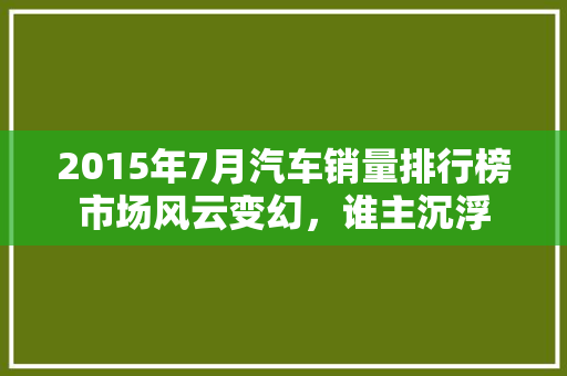 2015年7月汽车销量排行榜市场风云变幻，谁主沉浮