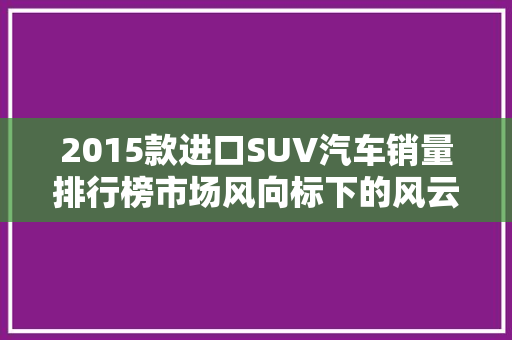 2015款进口SUV汽车销量排行榜市场风向标下的风云变幻
