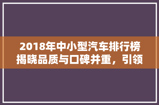 2018年中小型汽车排行榜揭晓品质与口碑并重，引领汽车市场新风尚