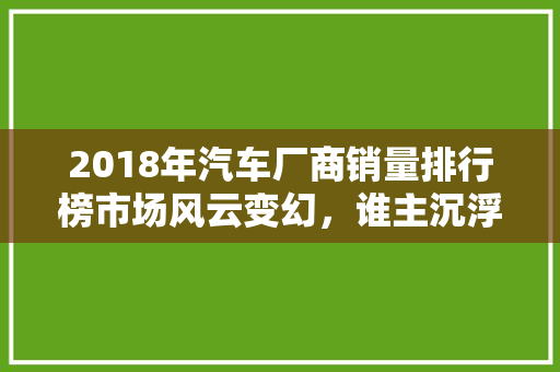 2018年汽车厂商销量排行榜市场风云变幻，谁主沉浮