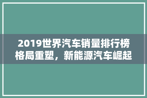 2019世界汽车销量排行榜格局重塑，新能源汽车崛起