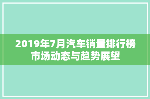 2019年7月汽车销量排行榜市场动态与趋势展望