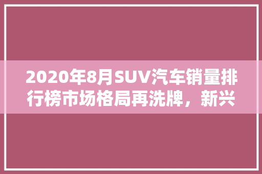 2020年8月SUV汽车销量排行榜市场格局再洗牌，新兴品牌崛起