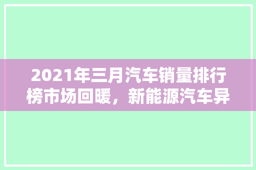 2021年三月汽车销量排行榜市场回暖，新能源汽车异军突起