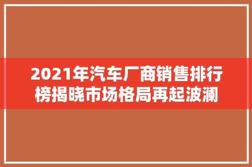 2021年汽车厂商销售排行榜揭晓市场格局再起波澜
