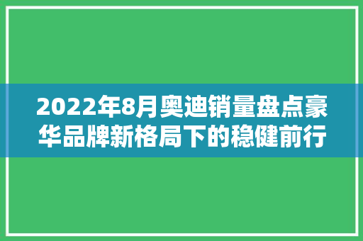 2022年8月奥迪销量盘点豪华品牌新格局下的稳健前行