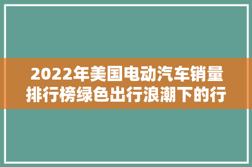 2022年美国电动汽车销量排行榜绿色出行浪潮下的行业变革
