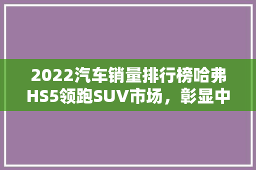 2022汽车销量排行榜哈弗HS5领跑SUV市场，彰显中国品牌实力