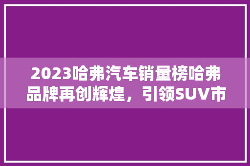 2023哈弗汽车销量榜哈弗品牌再创辉煌，引领SUV市场新潮流