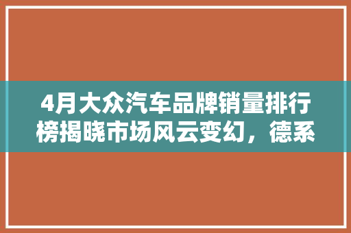 4月大众汽车品牌销量排行榜揭晓市场风云变幻，德系巨头稳居前列