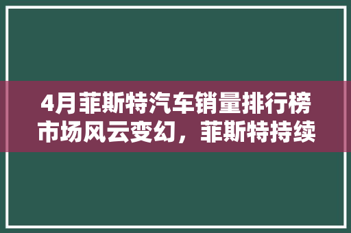4月菲斯特汽车销量排行榜市场风云变幻，菲斯特持续领跑