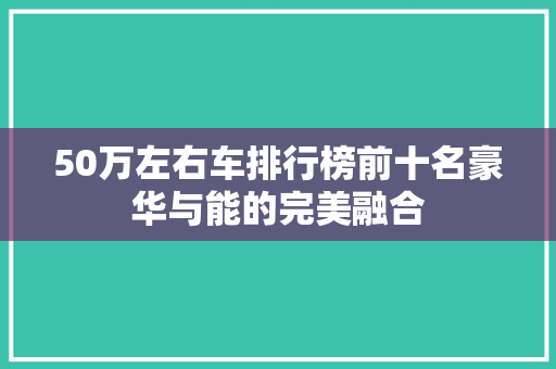 50万左右车排行榜前十名豪华与能的完美融合