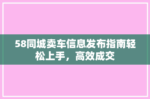 58同城卖车信息发布指南轻松上手，高效成交