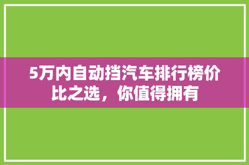 5万内自动挡汽车排行榜价比之选，你值得拥有