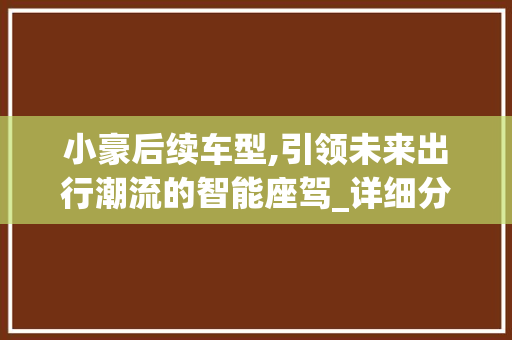 小豪后续车型,引领未来出行潮流的智能座驾_详细分析