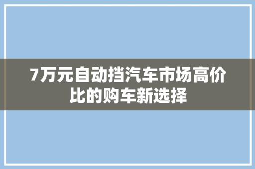 7万元自动挡汽车市场高价比的购车新选择