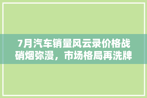 7月汽车销量风云录价格战硝烟弥漫，市场格局再洗牌