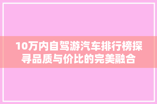 10万内自驾游汽车排行榜探寻品质与价比的完美融合