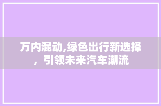 万内混动,绿色出行新选择，引领未来汽车潮流