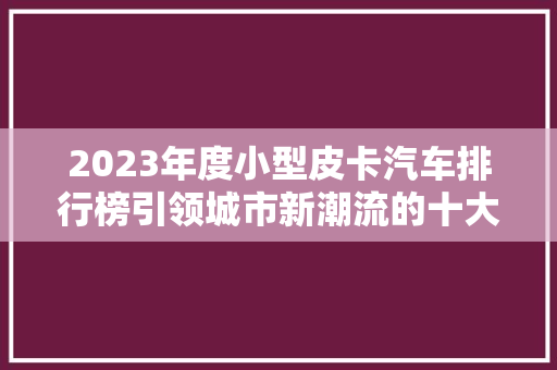 2023年度小型皮卡汽车排行榜引领城市新潮流的十大车型