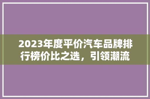 2023年度平价汽车品牌排行榜价比之选，引领潮流