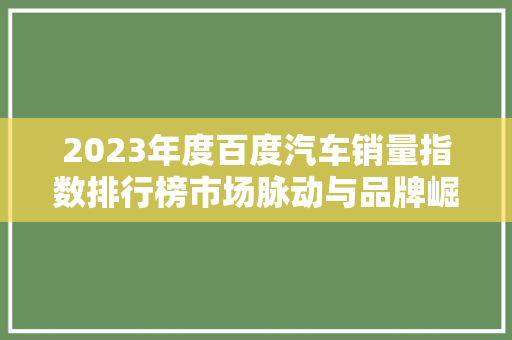 2023年度百度汽车销量指数排行榜市场脉动与品牌崛起