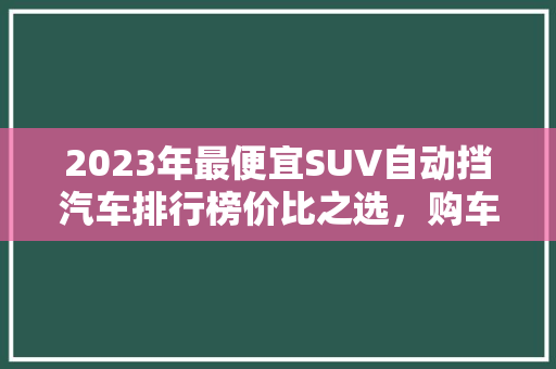 2023年最便宜SUV自动挡汽车排行榜价比之选，购车指南