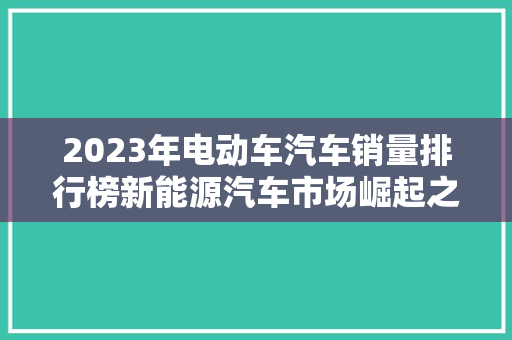 2023年电动车汽车销量排行榜新能源汽车市场崛起之路