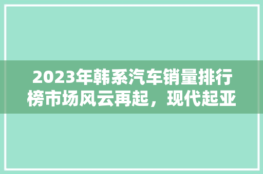2023年韩系汽车销量排行榜市场风云再起，现代起亚谁能笑到最后