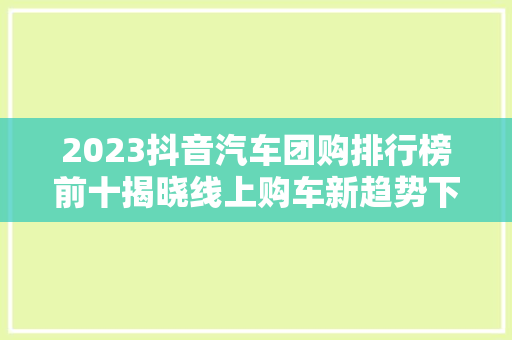 2023抖音汽车团购排行榜前十揭晓线上购车新趋势下的行业翘楚