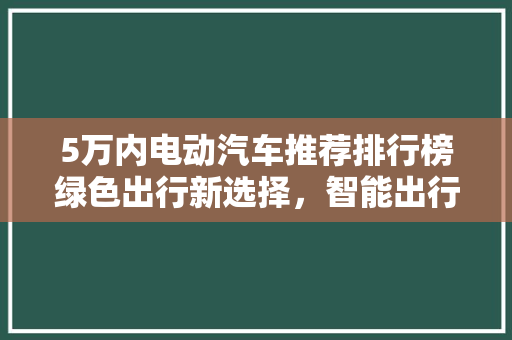 5万内电动汽车推荐排行榜绿色出行新选择，智能出行新篇章
