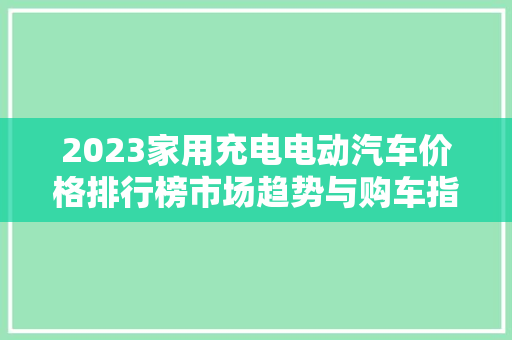 2023家用充电电动汽车价格排行榜市场趋势与购车指南