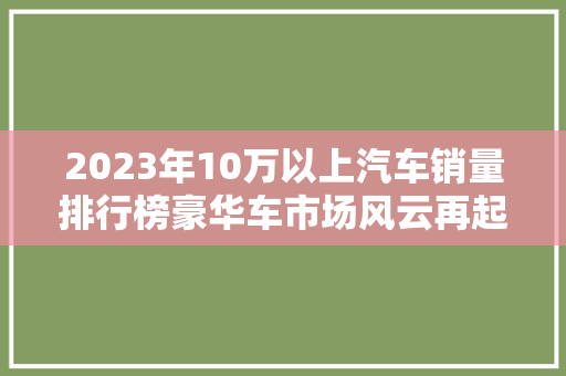 2023年10万以上汽车销量排行榜豪华车市场风云再起