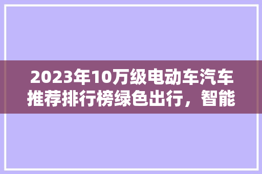 2023年10万级电动车汽车推荐排行榜绿色出行，智能未来