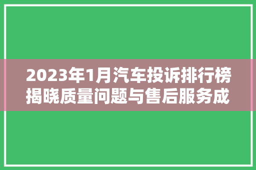 2023年1月汽车投诉排行榜揭晓质量问题与售后服务成焦点