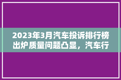 2023年3月汽车投诉排行榜出炉质量问题凸显，汽车行业亟待转型