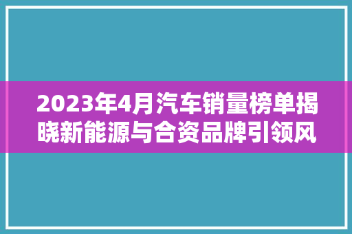 2023年4月汽车销量榜单揭晓新能源与合资品牌引领风潮