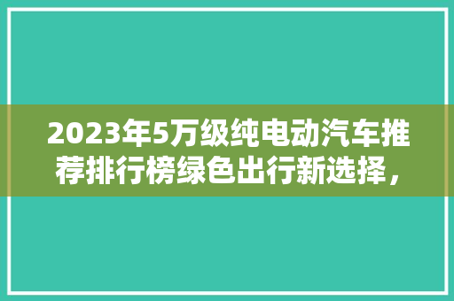 2023年5万级纯电动汽车推荐排行榜绿色出行新选择，智能驾驶新体验